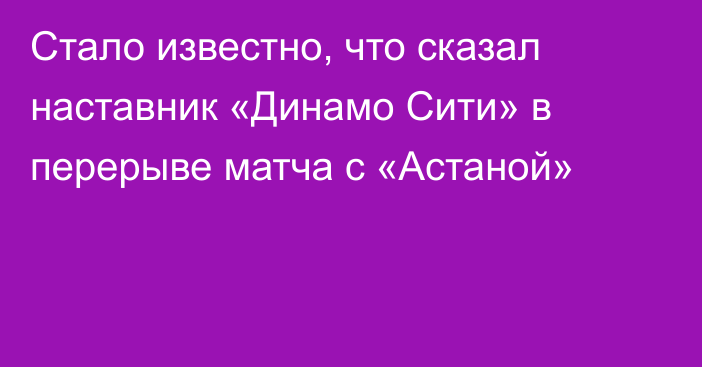 Стало известно, что сказал наставник «Динамо Сити» в перерыве матча с «Астаной»