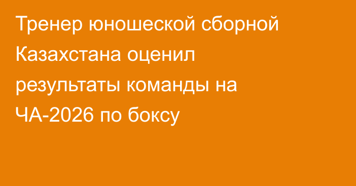 Тренер юношеской сборной Казахстана оценил результаты команды на ЧА-2026 по боксу