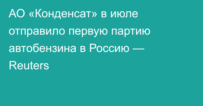 АО «Конденсат» в июле отправило первую партию автобензина в Россию — Reuters