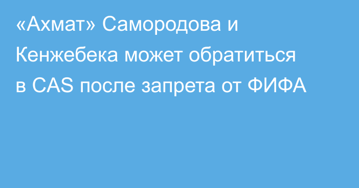 «Ахмат» Самородова и Кенжебека может обратиться в CAS после запрета от ФИФА
