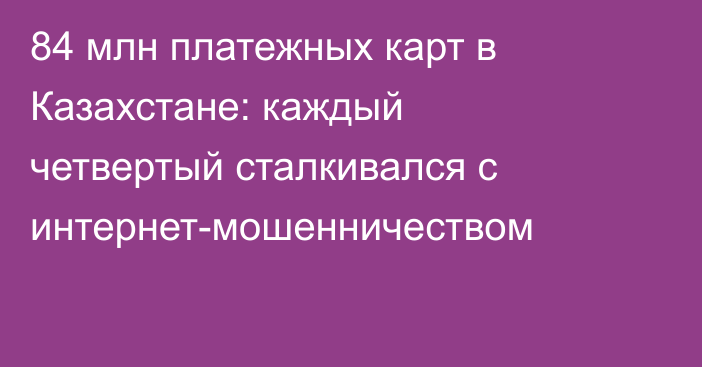 84 млн платежных карт в Казахстане: каждый четвертый сталкивался с интернет-мошенничеством