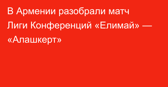 В Армении разобрали матч Лиги Конференций «Елимай» — «Алашкерт»