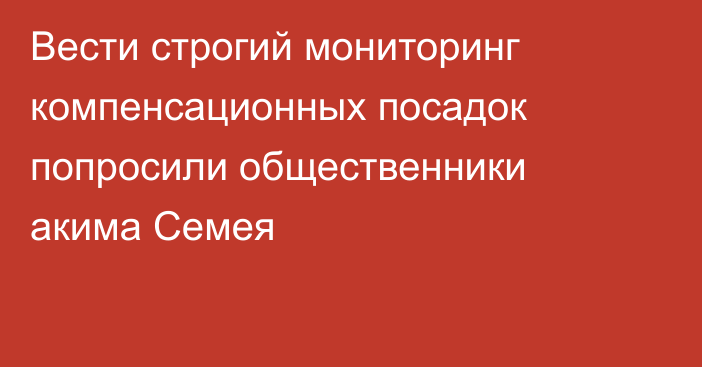 Вести строгий мониторинг компенсационных посадок попросили общественники акима Семея