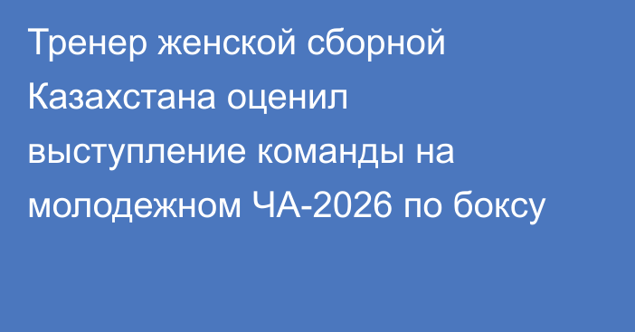 Тренер женской сборной Казахстана оценил выступление команды на молодежном ЧА-2026 по боксу
