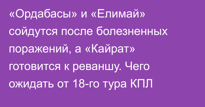 «Ордабасы» и «Елимай» сойдутся после болезненных поражений, а «Кайрат» готовится к реваншу. Чего ожидать от 18-го тура КПЛ