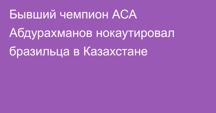 Бывший чемпион АСА Абдурахманов нокаутировал бразильца в Казахстане