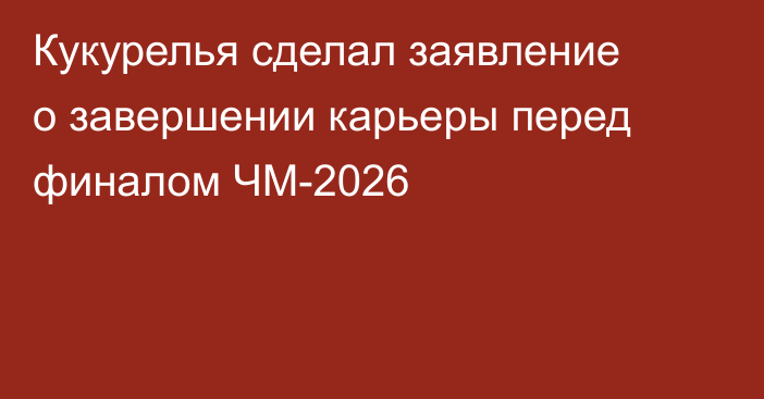 Кукурелья сделал заявление о завершении карьеры перед финалом ЧМ-2026