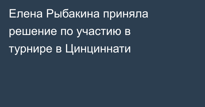 Елена Рыбакина приняла решение по участию в турнире в Цинциннати
