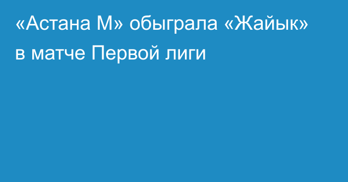«Астана М» обыграла «Жайык» в матче Первой лиги