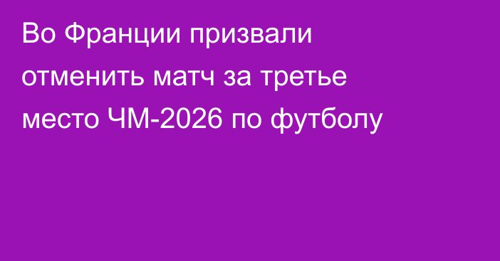 Во Франции призвали отменить матч за третье место ЧМ-2026 по футболу