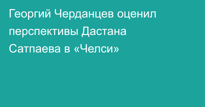 Георгий Черданцев оценил перспективы Дастана Сатпаева в «Челси»