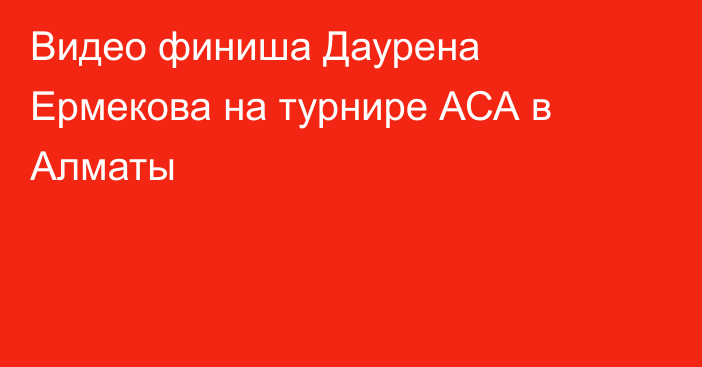 Видео финиша Даурена Ермекова на турнире АСА в Алматы