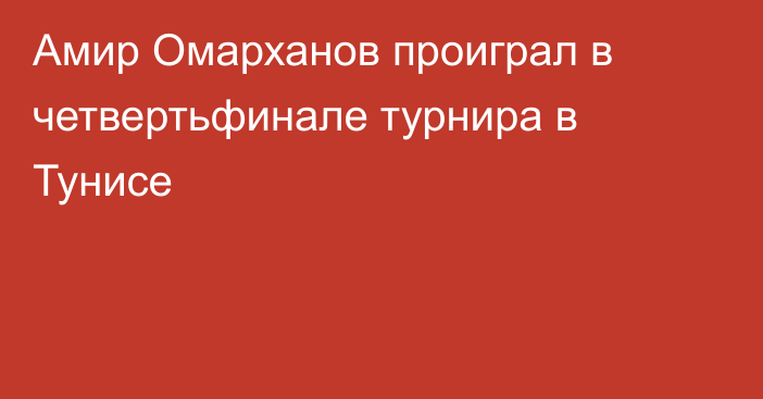 Амир Омарханов проиграл в четвертьфинале турнира в Тунисе