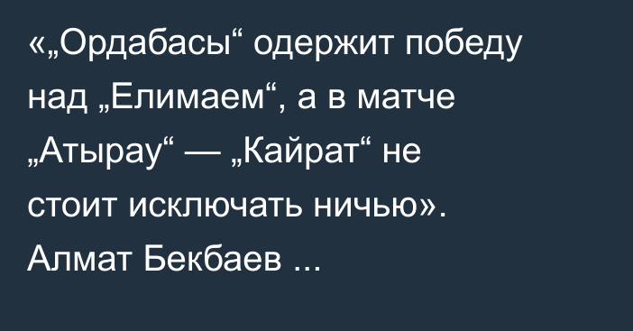 «„Ордабасы“ одержит победу над „Елимаем“, а в матче „Атырау“ — „Кайрат“ не стоит исключать ничью». Алмат Бекбаев спрогнозировал 18-й тур КПЛ