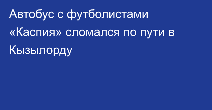 Автобус с футболистами «Каспия» сломался по пути в Кызылорду