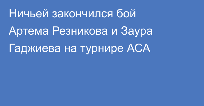Ничьей закончился бой Артема Резникова и Заура Гаджиева на турнире АСА