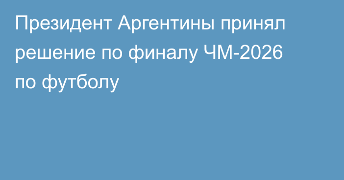 Президент Аргентины принял решение по финалу ЧМ-2026 по футболу