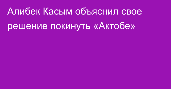 Алибек Касым объяснил свое решение покинуть «Актобе»