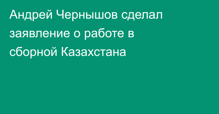 Андрей Чернышов сделал заявление о работе в сборной Казахстана