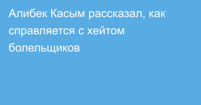 Алибек Касым рассказал, как справляется с хейтом болельщиков