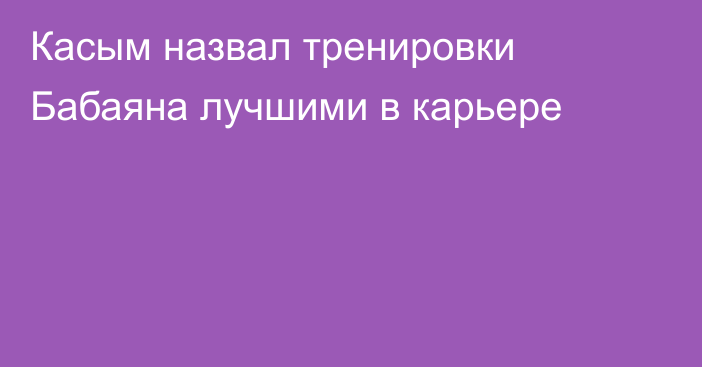 Касым назвал тренировки Бабаяна лучшими в карьере