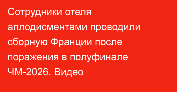 Сотрудники отеля аплодисментами проводили сборную Франции после поражения в полуфинале ЧМ-2026. Видео
