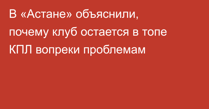 В «Астане» объяснили, почему клуб остается в топе КПЛ вопреки проблемам
