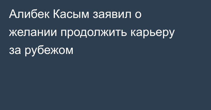 Алибек Касым заявил о желании продолжить карьеру за рубежом