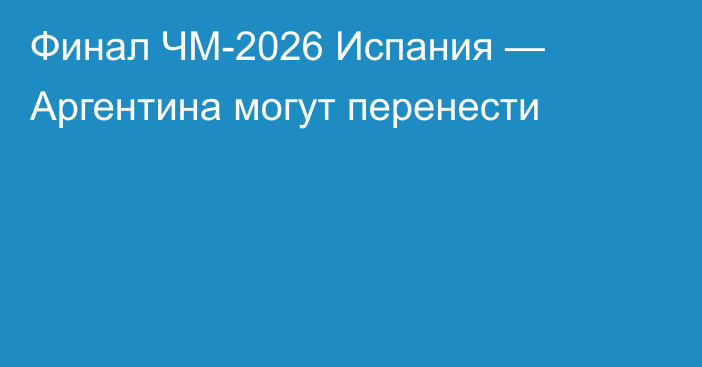 Финал ЧМ-2026 Испания — Аргентина могут перенести