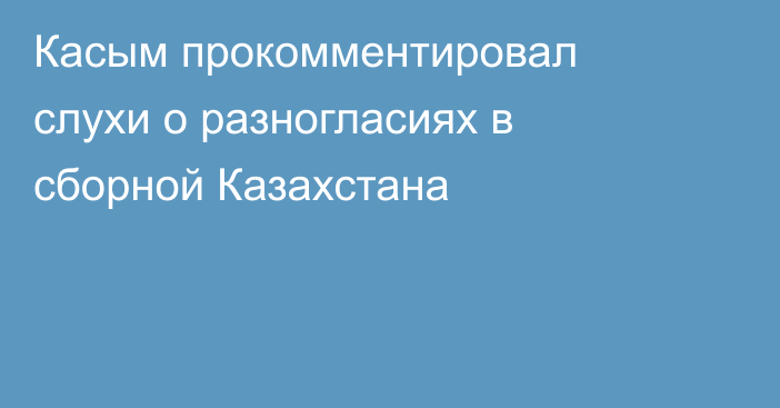 Касым прокомментировал слухи о разногласиях в сборной Казахстана