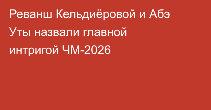 Реванш Кельдиёровой и Абэ Уты назвали главной интригой ЧМ-2026