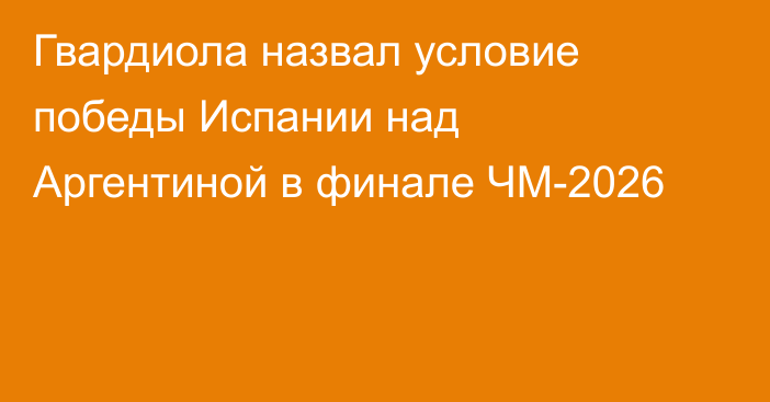 Гвардиола назвал условие победы Испании над Аргентиной в финале ЧМ-2026