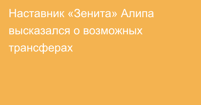 Наставник «Зенита» Алипа высказался о возможных трансферах