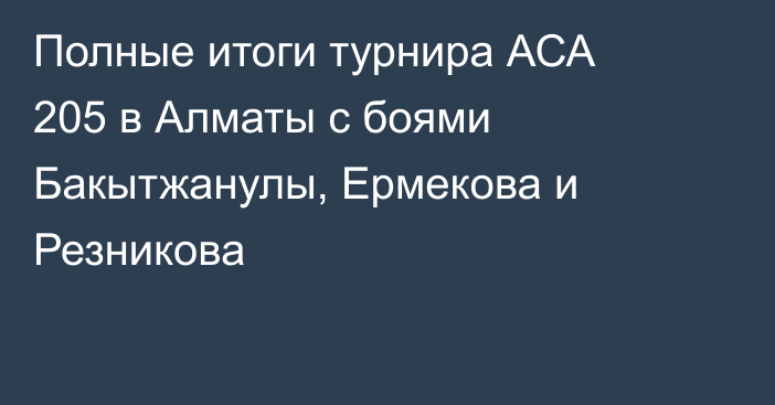 Полные итоги турнира АСА 205 в Алматы с боями Бакытжанулы, Ермекова и Резникова