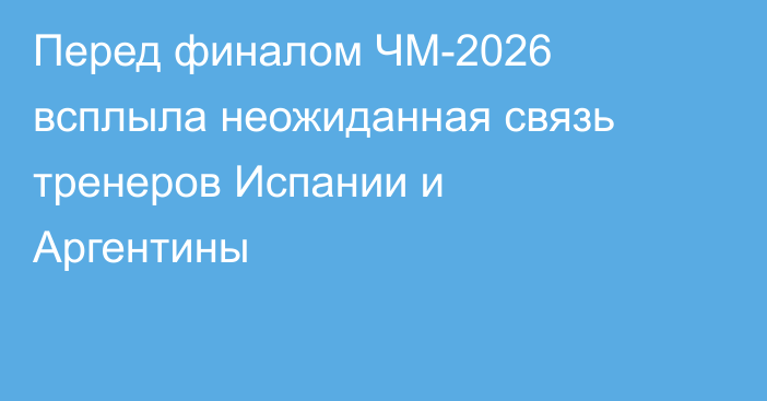 Перед финалом ЧМ-2026 всплыла неожиданная связь тренеров Испании и Аргентины