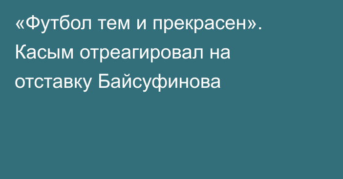 «Футбол тем и прекрасен». Касым отреагировал на отставку Байсуфинова