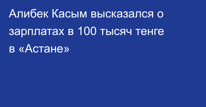 Алибек Касым высказался о зарплатах в 100 тысяч тенге в «Астане»
