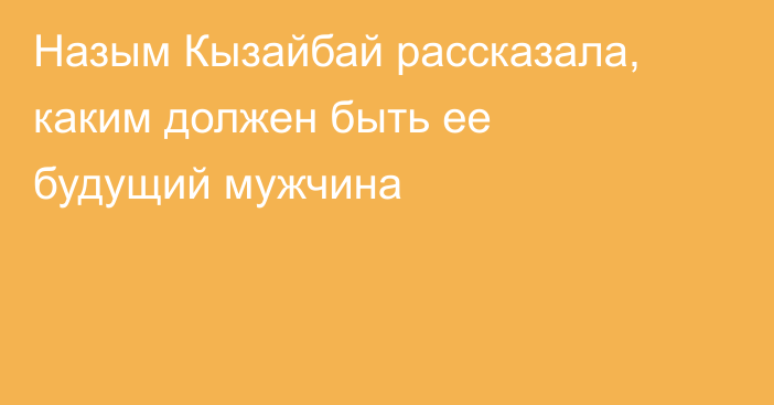 Назым Кызайбай рассказала, каким должен быть ее будущий мужчина