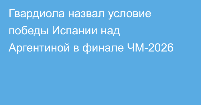 Гвардиола назвал условие победы Испании над Аргентиной в финале ЧМ-2026