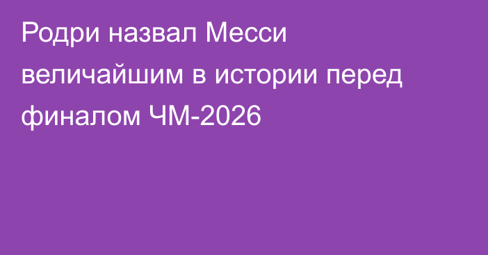 Родри назвал Месси величайшим в истории перед финалом ЧМ-2026
