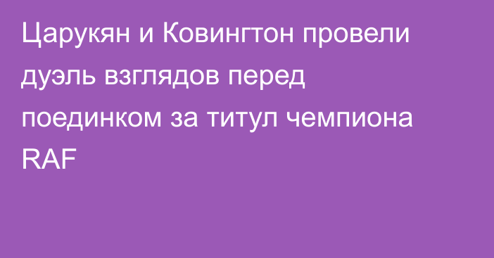 Царукян и Ковингтон провели дуэль взглядов перед поединком за титул чемпиона RAF