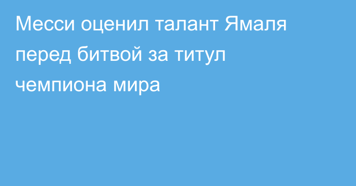 Месси оценил талант Ямаля перед битвой за титул чемпиона мира