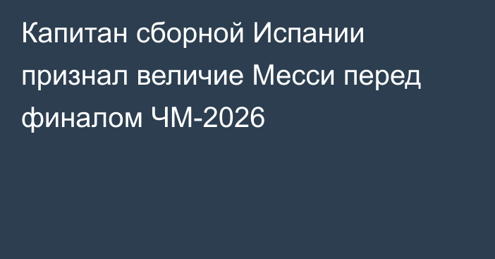 Капитан сборной Испании признал величие Месси перед финалом ЧМ-2026