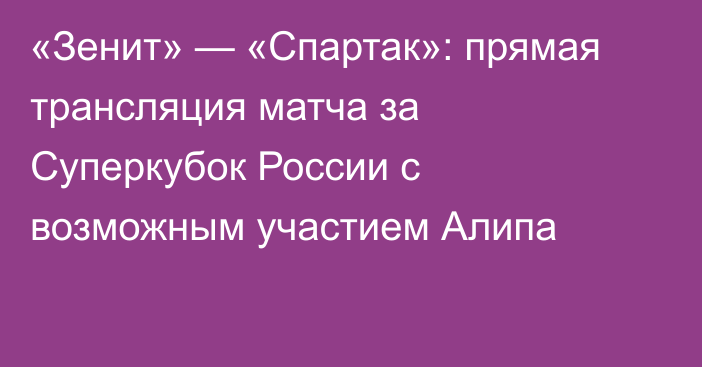 «Зенит» — «Спартак»: прямая трансляция матча за Суперкубок России с возможным участием Алипа
