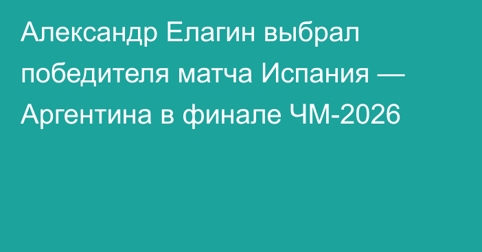 Александр Елагин выбрал победителя матча Испания — Аргентина в финале ЧМ-2026