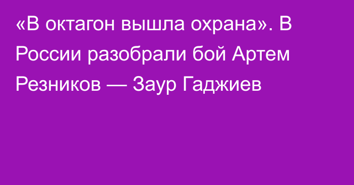 «В октагон вышла охрана». В России разобрали бой Артем Резников — Заур Гаджиев