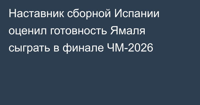 Наставник сборной Испании оценил готовность Ямаля сыграть в финале ЧМ-2026