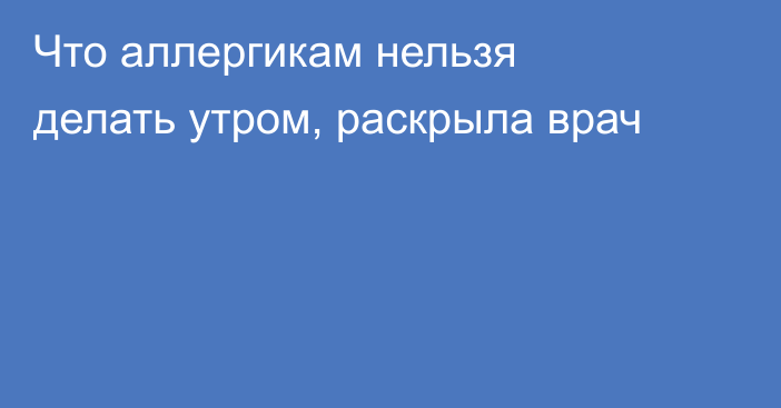 Что аллергикам нельзя делать утром, раскрыла врач