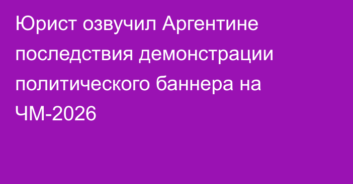 Юрист озвучил Аргентине последствия демонстрации политического баннера на ЧМ-2026