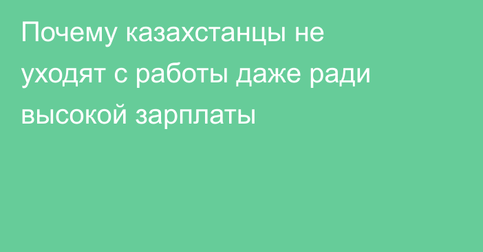 Почему казахстанцы не уходят с работы даже ради высокой зарплаты